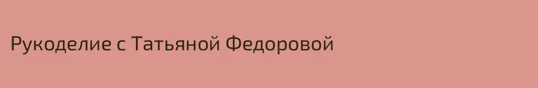 Рукоделие с Татьяной Федоровой
